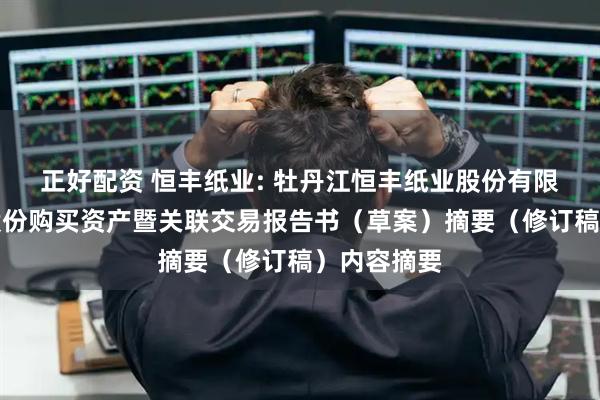 正好配资 恒丰纸业: 牡丹江恒丰纸业股份有限公司发行股份购买资产暨关联交易报告书（草案）摘要（修订稿）内容摘要