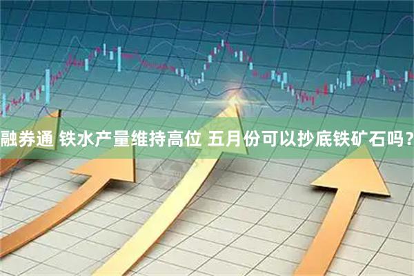 融券通 铁水产量维持高位 五月份可以抄底铁矿石吗？