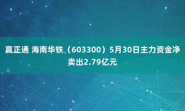 赢正通 海南华铁（603300）5月30日主力资金净卖出2.79亿元