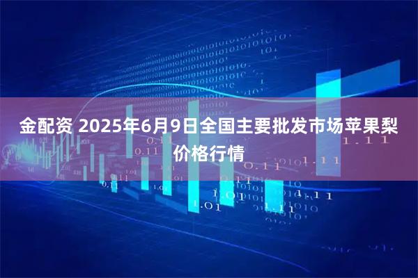金配资 2025年6月9日全国主要批发市场苹果梨价格行情