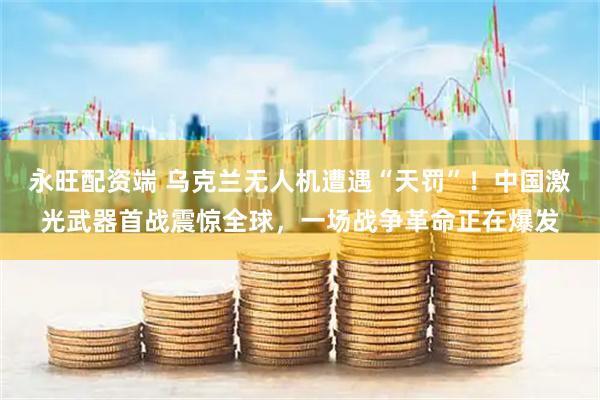 永旺配资端 乌克兰无人机遭遇“天罚”！中国激光武器首战震惊全球，一场战争革命正在爆发