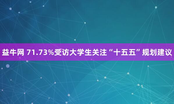 益牛网 71.73%受访大学生关注“十五五”规划建议