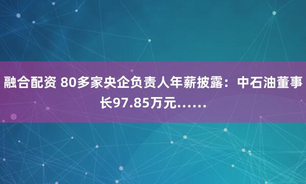 融合配资 80多家央企负责人年薪披露：中石油董事长97.85万元……
