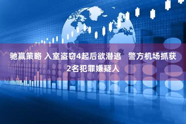 驰赢策略 入室盗窃4起后欲潜逃   警方机场抓获2名犯罪嫌疑人