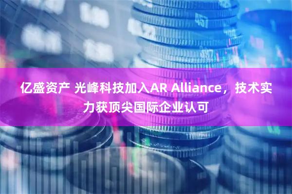 亿盛资产 光峰科技加入AR Alliance，技术实力获顶尖国际企业认可
