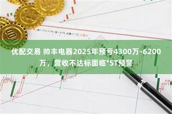 优配交易 帅丰电器2025年预亏4300万-6200万，营收不达标面临*ST预警