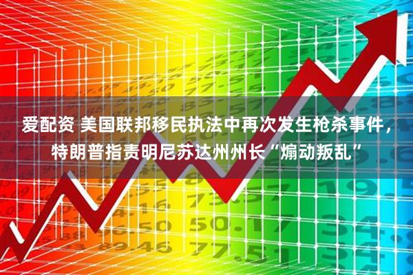 爱配资 美国联邦移民执法中再次发生枪杀事件，特朗普指责明尼苏达州州长“煽动叛乱”