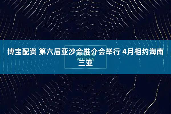 博宝配资 第六届亚沙会推介会举行 4月相约海南三亚