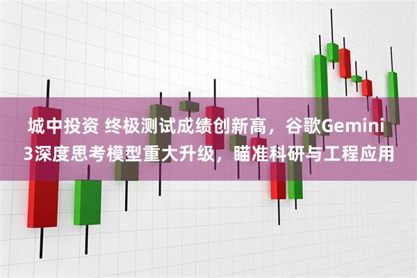 城中投资 终极测试成绩创新高，谷歌Gemini 3深度思考模型重大升级，瞄准科研与工程应用