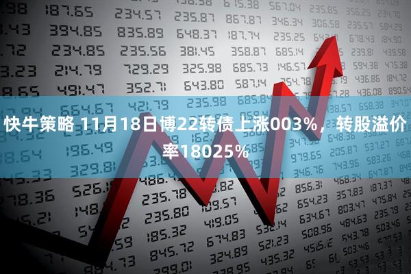 快牛策略 11月18日博22转债上涨003%，转股溢价率18025%