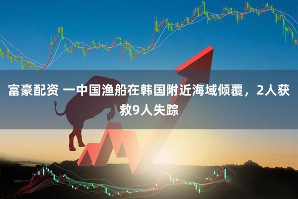 富豪配资 一中国渔船在韩国附近海域倾覆，2人获救9人失踪