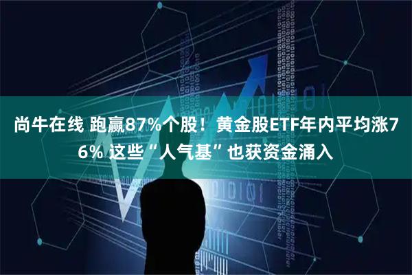 尚牛在线 跑赢87%个股！黄金股ETF年内平均涨76% 这些“人气基”也获资金涌入