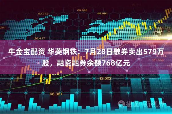 牛金宝配资 华菱钢铁：7月28日融券卖出579万股，融资融券余额768亿元