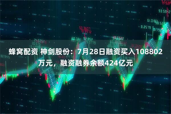 蜂窝配资 神剑股份：7月28日融资买入108802万元，融资融券余额424亿元
