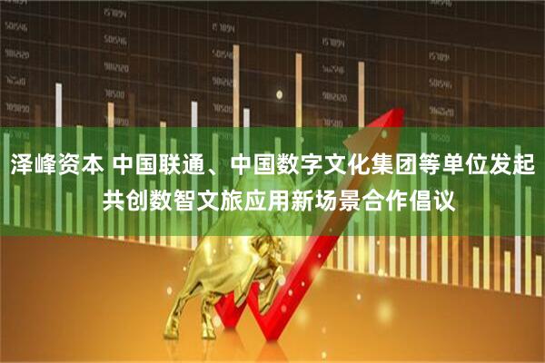 泽峰资本 中国联通、中国数字文化集团等单位发起  共创数智文旅应用新场景合作倡议