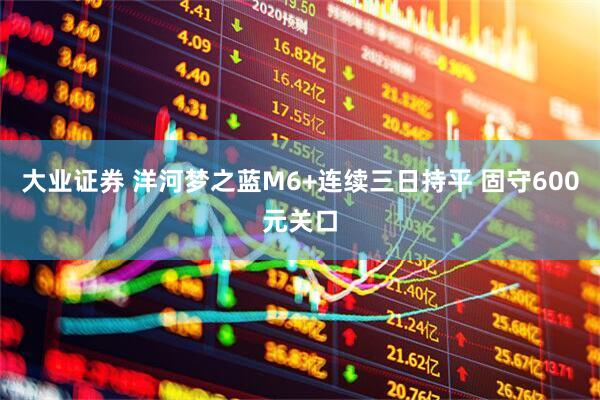 大业证券 洋河梦之蓝M6+连续三日持平 固守600元关口
