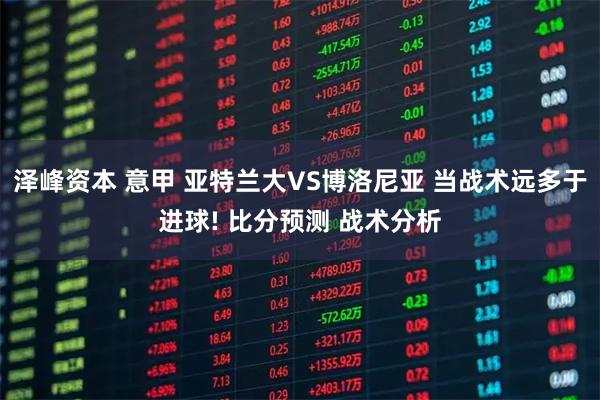 泽峰资本 意甲 亚特兰大VS博洛尼亚 当战术远多于进球! 比分预测 战术分析